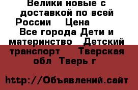 Велики новые с доставкой по всей России  › Цена ­ 700 - Все города Дети и материнство » Детский транспорт   . Тверская обл.,Тверь г.